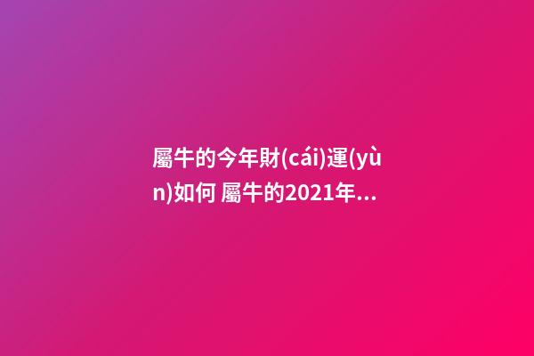 屬牛的今年財(cái)運(yùn)如何 屬牛的2021年的運(yùn)勢(shì)-第1張-觀點(diǎn)-玄機(jī)派